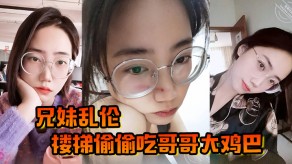 兄妹乱伦楼梯偷吃哥哥骚穴呻吟视频