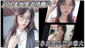 兄妹乱伦大神妹妹野外麦地里刺激捅B怀孕奶子内射视频