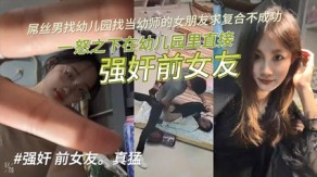 曝光屌丝男找幼儿园当幼师的女朋友求复合不成功强奸视频