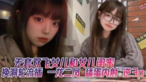 父女无套双飞女儿闺蜜轮番舔蛋内射视频