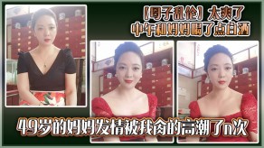 母子乱伦49岁的妈妈发情被我肏的高潮了n次视频