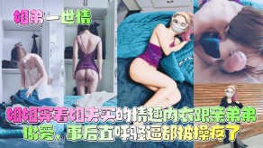 姐弟姐姐穿着姐夫买的情趣内衣跟亲弟弟性交骚逼视频