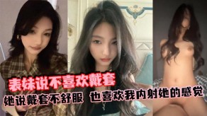 兄妹表妹说不喜爱戴套内射视频