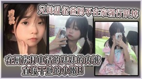 兄妹乱伦爸妈不在家强行趴掉在厨房打电话的妹妹的内裤直接干她的小嫩B干B打B视频