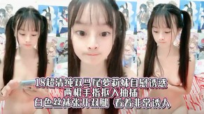 18超清纯双马尾萝莉妹手淫诱惑抽插视频