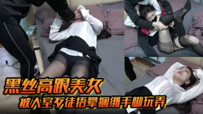 变态黑丝女神被入室歹徒捂晕捆绑手脚玩弄苏醒后持刀威胁口大胸交后入玩胸弄胸视频