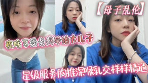 母子乱伦夜晚享受老妈带给大儿子的星级伺候胸推深喉胸推样样精通吞精视频