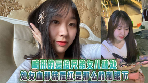 父女乱伦畸形的爱给兄弟女儿破处处女血那抹猩红是那么的刺眼下视频