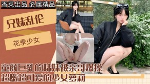 兄妹乱伦童颜G奶的妹妹被亲哥怒插视频