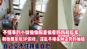 小妹妹偷拍妈妈与后爹及朋友的3P淫乱大戏看的自己逼痒难耐玩起跳蛋手淫视频
