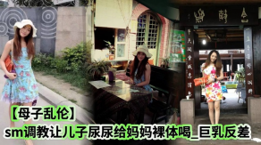 母子乱伦虐待调教让儿子尿尿给妈妈裸体喝爆乳反差视频