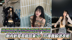 兄妹嫂子乱伦趁哥哥买早餐去把嫂子操喷刚内射哥哥就回来了吓得我躲进衣柜视频
