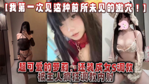 我第一次见这种前所未见的嫩穴超可爱的萝莉还装成女S调教被主人疯狂调教内射还跟金主一起玩3P视频
