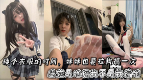 兄妹乱伦换个衣服的时间妹妹也要拉我搞一次感觉是她搞我不是我搞她视频