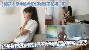 探花学生妹今年18岁妹子长相一般但是身材很紧致奶子不大但是屁股很翘很懂活视频
