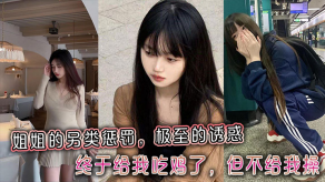 姐弟乱伦姐姐的另类惩罚极至的诱惑终于给我吃鸡了但不给我操视频