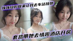 兄妹乱伦妹妹放假回来让我去车站接她套路带她去情趣宾馆开房视频