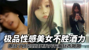 国产极品性感女神不胜酒力喝多了被带到住所扒光衣服玩弄做爱3个洞全被干个遍视频