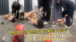 重口味猎奇酒吧捡尸回来的大胸子太重了不好处理视频