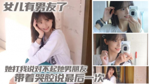 父女乱伦女儿有男友了她打我说对不起她男友带着哭腔说最终一次视频