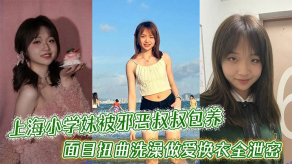 乱伦上海小学妹被邪恶叔叔包养干的面目扭曲沐浴性交换衣全曝光视频