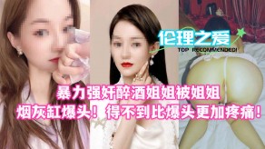 姐弟乱伦暴力强奸醉酒姐姐被姐姐烟灰缸爆头得不到比爆头更加疼痛视频