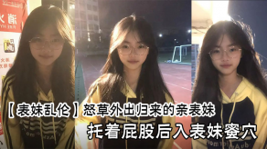 兄妹表妹乱伦暴操外出归来的亲表妹托着屁股后入表妹蜜穴视频