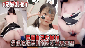 兄妹乱伦意淫自己的妹妹发现妹妹给别的男人发嫩逼照气的绿帽感上头强逼内视频
