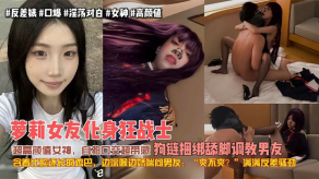 极品女朋友萝莉女朋友化身狂战士超高颜值美女自拍口活超带感狗链捆绑舔足调教男朋友含着比脸还长的鸡吧边深喉边娇喘问男朋友爽不爽满满反差骚劲视频