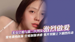 国产女神空姐与土豪男朋友激烈性交穿光滑肉丝袜空姐制服诱惑张开双腿上下剧烈抖动深喉口活肆意舔还被手指快速抽插最终被无套内射视频