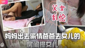 母子父女乱伦妈妈出去出轨爸爸去女儿的房间操女儿视频