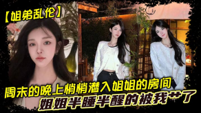 姐弟乱伦周末的晚上悄悄潜入姐姐的房间姐姐半睡半醒的被我艹了视频