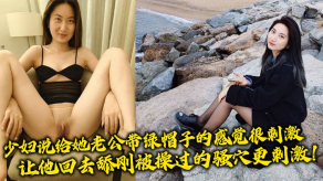 国产人妻说给她老公带绿帽子的感觉很激情让他回去舔刚被操过的骚穴更激情视频