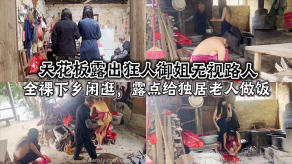 国产天花板露出狂人御姐无视路人全裸下乡闲逛露点给独居老人做饭视频