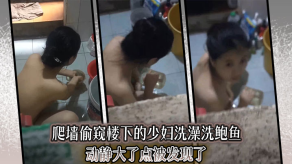 偷拍爬墙偷窥楼下的人妻沐浴洗鲍鱼动静大了点被发现了视频