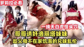 哥哥诱奸洛丽塔妹妹趁父母不在家兄妹乱伦视频