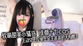 父女乱伦软萌甜美小烂货成都十七cos主动女上位坐上金主爸爸的大肉棒视频