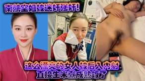 南航空姐被迷奸强奸这么漂亮的女人被后入内射直接生米煮成熟饭了视频