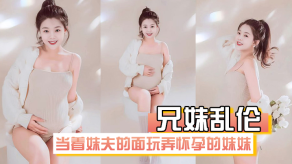 兄妹乱伦在房间里当着妹夫的面玩弄怀孕几个月大肚子的妹妹视频