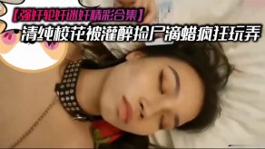 学生妹强奸轮奸迷奸精彩合集清纯校花被灌醉捡尸滴蜡疯狂玩弄视频