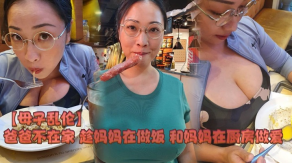 母子乱伦爸爸不在家趁妈妈在做饭和妈妈在厨房性交视频