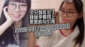 兄妹乱伦妹妹学着网上笨笨的勾引我实在忍不住了破处内射亲妹妹淫水流出视频