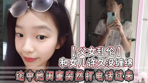 父女乱伦和女儿许久没缠绵途中她闺蜜突然打电话过来惊险有激情视频