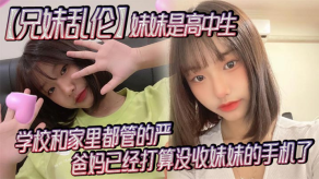 学生妹兄妹乱伦妹妹是高中生已经18了马上19因为马上高考了学校和家里都管的严爸妈已经打算没收妹妹的手机了妹妹成绩不怎么好还喜爱视频