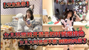 父女乱伦女儿玩游戏开语音的时候怒干她女儿大叫爸爸不要激情的内射了视频
