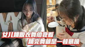父女乱伦女儿跳脱衣舞给我看跳完舞就是一顿爆操白带都流出来了视频