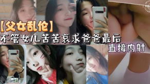父女乱伦不管女儿苦苦哀求爸爸最终直接内射视频