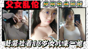 父女乱伦妻子出去逛街赶紧拉着18岁女儿来一炮女儿嘴上说不要身体却很诚实视频