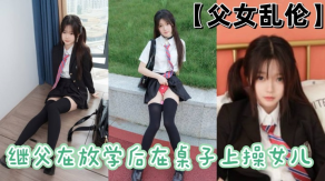父女乱伦继父在放学后在桌子上操女儿视频