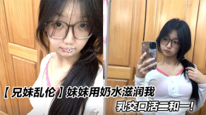 兄妹乱伦妹妹用奶水滋润我胸推口交二和一视频